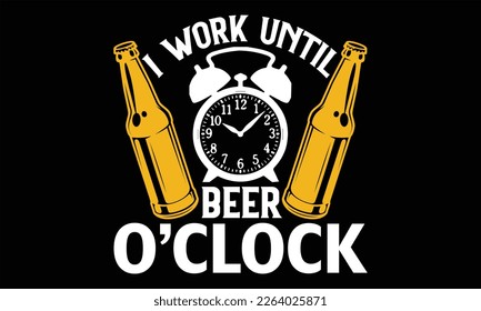 I Work Until Beer O’clock - Beer T Shirt Design, typography vector, used for poster, and illustration. Modern, simple, lettering  For stickers, Templet, mugs, etc.