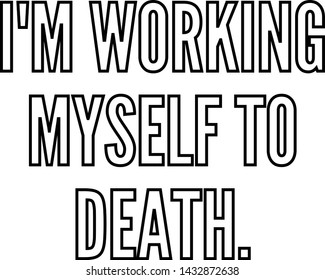 I am working myself to death