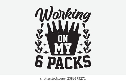 Working On My 6 Packs -Beer T-Shirt Design, Vector Illustration With Hand Drawn Lettering, For Poster, Hoodie, Cutting Machine.