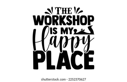 The Workshop Is My Happy Place - Carpenter T-shirt Design, eps, svg Files for Cutting, Calligraphy graphic design, Hand drawn lettering phrase isolated on white background.