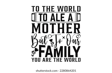To The World To Ale A Mother But To Our Family You Are The World - Mother's Day SVG Design, Vector illustration, Hand drawn vintage illustration with hand-lettering and decoration elements. svg