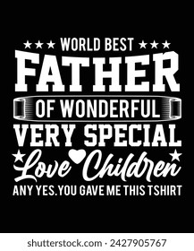 WORLD BEST FATHER OF WONDERFUL VERY SPECIAL LOVE CHILDREN ANY YES YOU GAVE ME THIS THISRT DESIGN