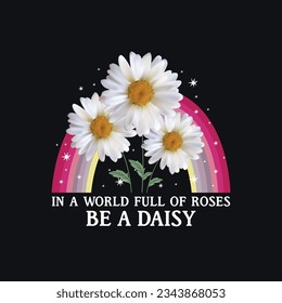 In A World Full Of Roses, Be A Daisy Typography T-shirt Design. Lovely Daisy Flower Illustration With Beautiful Rainbow
