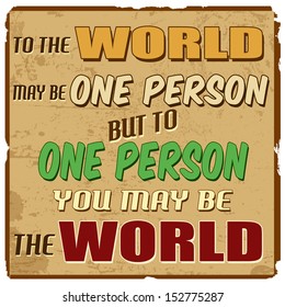 To the world may be one person but to one person you may be the world, vintage grunge poster, vector illustrator