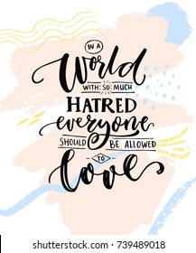 In a world with so much hatred, everyone should be allowed to love. Romantic saying with calligraphy words on abstract pastel stains. Gay pride quote for t-shirts and posters