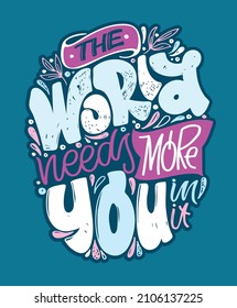 The world needs more you in it. Motivation hand drawn doodle lettering postcard about life. Lettering label for poster, banner, t-shirt design.