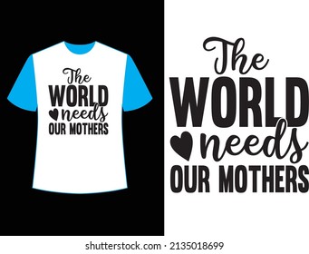 The world needs our mothers t shirt design.