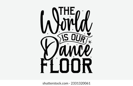 The World Is Our Dance Floor - Dancing svg typography t-shirt design, Hand-drawn lettering phrase, SVG t-shirt design, Calligraphy t-shirt design, White background, Handwritten vector. eps 10.