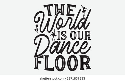 The World Is Our Dance Floor -Dancing T-Shirt Design, Modern Calligraphy Hand Drawn Vintage Illustration With Hand-Lettering And Decoration Elements.