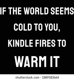 If the world seems cold to you, kindle fires to warm it