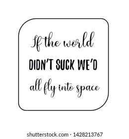 If the world didn’t suck we’d all fly into space. Calligraphy saying for print. Vector Quote 