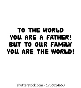 To the world you are a father, but to our family you are the world. Cute hand drawn bauble lettering. Isolated on white background. Vector stock illustration.