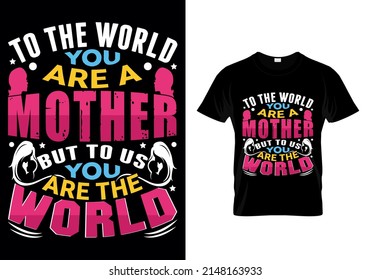 TO THE WORLD YOU ARE A MOTHER BUT TO US YOU ARE THE WORLD