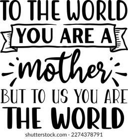 To the world you are a mother but to us you are the world mother's day mom svg designs