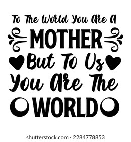 To the world you are a mother but to us you are the world, Mother's day shirt print template,  typography design for mom mommy mama daughter grandma girl women aunt mom life child best mom adorable