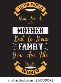 TO THE WORLD YOU ARE A MOTHER BUT TO YOUR FAMILY YOU ARE THE WORLD T-SHIRT DESIGN