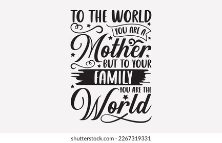 To the world you are a mother but to your family you are the world - Mother's Day Svg t-shirt design. Hand Drawn Lettering Phrases, Calligraphy T-Shirt Design, Ornate Background, Handwritten Vector, E svg