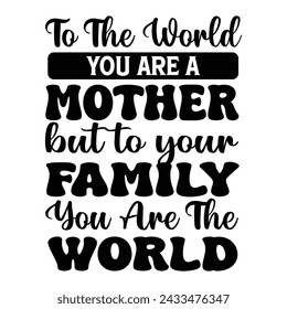 To The World You are a Mother But To Your Family You are The World. Motivational Typography Quotes Print For T Shirt, Poster, Banner Design Vector Eps Illustration.