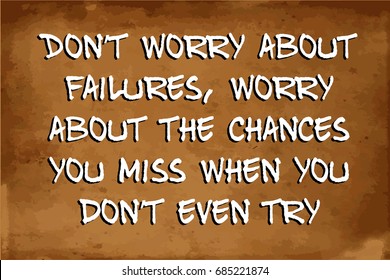 Don’t worry about failures, worry about the chances you miss when you don’t even try