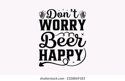 Don’t Worry Beer Happy - Alcohol SVG Design, Cheer Quotes, Hand drawn lettering phrase, Isolated on white background. svg
