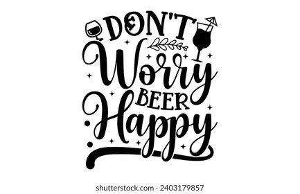 Don’t Worry Beer Happy- Alcohol t- shirt design, Hand drawn lettering phrase for Cutting Machine, Silhouette Cameo, Cricut, Vector illustration Template.