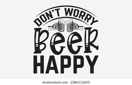 Don’t Worry Beer Happy -Alcohol T-Shirt Design, Hand-Drawn Lettering Illustration, For Wall, Phrases, Poster, Hoodie, Templates, And Flyer, Cutting Machine.