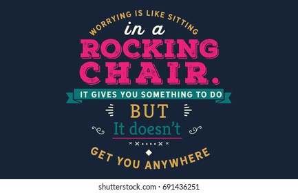 Worrying is like sitting in a rocking chair. It gives you something to do but it doesn’t get you anywhere.
