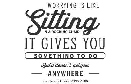 Worrying is like sitting in a rocking chair.It gives you something to do but it doesn’t get you anywhere.
