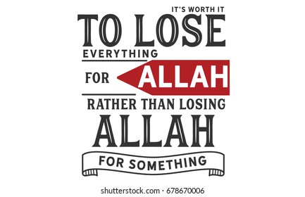 It’s worth it to lose everything for Allah rather than losing Allah for something.