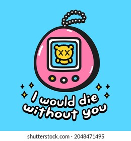 I would die without you quote text slogan card print design. Cute dead tamagotchi. Vector doodle cartoon character illustration design. Funny tamagotchi, romantic love quote text card design concept