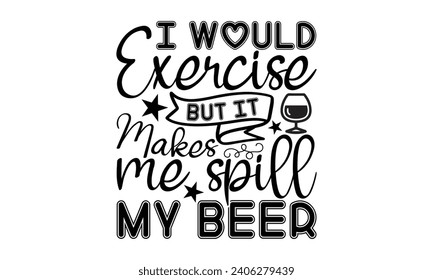 I Would Exercise But It Makes Me Spill My Beer- Beer t- shirt design, Handmade calligraphy vector illustration for Cutting Machine, Silhouette Cameo, Cricut, Vector illustration Template. svg