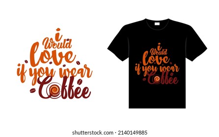 I would love if you wear coffee Coffee Typography T-shirt Design