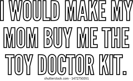 I would make my mom buy me the toy doctor kit