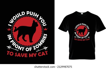 I WOULD PUSH YOU IN FRONT OF ZOMBIES TO SAVE MY CAT...T SHIRT
