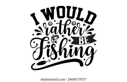 I Would Rather Be Fishing- Fishing t- shirt design, Hand drawn lettering phrase for Cutting Machine, Silhouette Cameo, Cricut, Vector illustration Template.