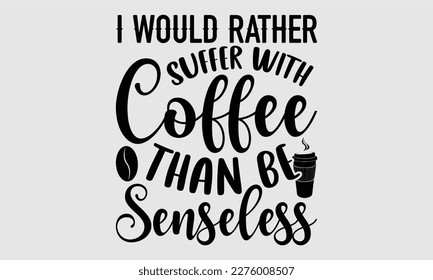 I would rather suffer with coffee than be senseless- Coffee T shirt design, Hand drawn lettering phrase, typography, vector, eps, sublimation, Template, Modern calligraphy, svg Files for Cricut, Poste