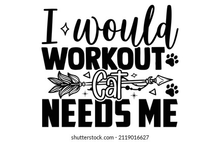 I would workout cat needs me- Cat t-shirt design, Hand drawn lettering phrase, Calligraphy t-shirt design, Isolated on white background, Handwritten vector sign, SVG, EPS 10