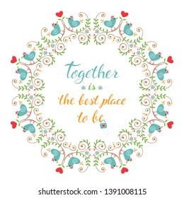 Wreath with birds, flowers and hand drawn lettering. Together is the best place ever. Love phrase in floral frame. Round border with quote. Valentines day greeting card. Vector Illustration.