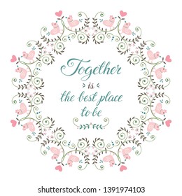 Wreath with birds, flowers and hand drawn lettering. Together is the best place ever. Love phrase in floral frame. Round border with quote. Valentines day greeting card. Vector Illustration.