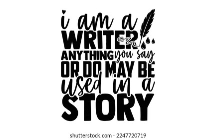 I Am A Writer Anything You Say Or Do May Be Used In A Story - Writer T-shirt Design, Conceptual handwritten phrase craft SVG hand lettered, Handmade calligraphy vector illustration, or Cutting Machine