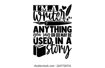 I’m A Writer Anything You Say Or Do May Be Used In A Story - Writer T-shirt Design, Conceptual handwritten phrase craft SVG hand lettered, Handmade calligraphy vector illustration, or Cutting Machine,