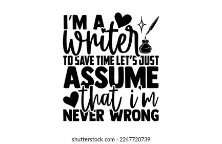 I’m A Writer To Save Time Let’s Just Assume That I’m Never Wrong - Writer T-shirt Design, Conceptual handwritten phrase craft SVG hand lettered, Handmade calligraphy vector illustration, or Cutting Ma