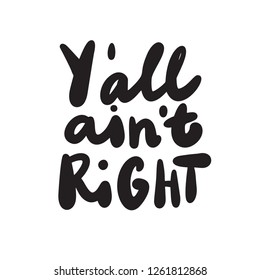 Y all aint right. You all are not right. Funny hand lettering inscriptiona, made in vector. T shirt print.