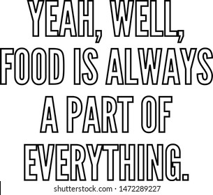 Yeah well food is always a part of everything