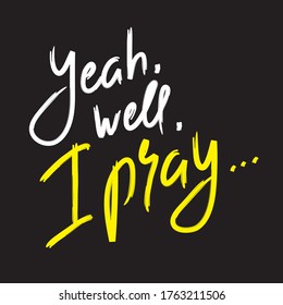 Yeah well I pray - inspire and motivational religious quote. Hand drawn beautiful lettering. Print for inspirational poster, t-shirt, bag, cups, card, flyer, sticker, badge. Cute funny vector