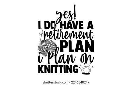 Yes! I Do Have A Retirement Plan I Plan On Knitting - Vector illustration with Knitting phrase Design. Hand drawn Lettering for poster, t-shirt, card, invitation, sticker. svg for Cutting Machine, svg