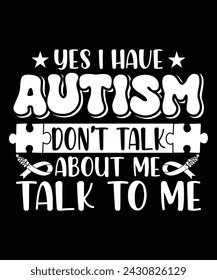 YES I HAVE AUTISM DON'T TALK ABOUT ME TALK TO ME TSHIRT DESIGN