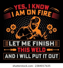 YES, I KNOW I AM ON FIRE LET ME FINISH THIS WELD AND I WILL PUT IT OUT Welder Funny Welding T-Shirt Design Vector Graphic