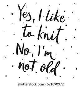 Yes, I like to knit, no I am not old. Funny lettering quote about hobby. Calligraphic hand drawn script. Knitting. Vector typography for logo, posters, card design.