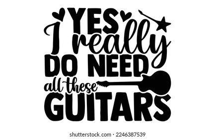 Yes I Really Do Need All These Guitars - Guitar T-shirt Design, Calligraphy graphic design, SVG Files for Cutting, bag, cups, card, Handmade calligraphy quotes vector illustration.